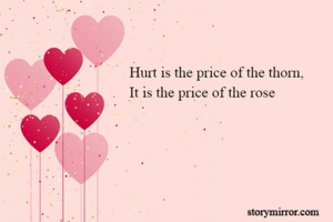 Hurt is the price of the thorn,
It is the price of the rose