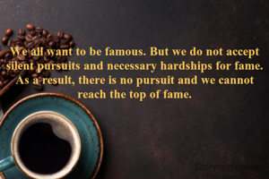 We all want to be famous. But we do not accept silent pursuits and necessary hardships for fame. As a result, there is no pursuit and we cannot reach the top of fame.
