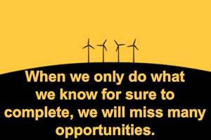 When we only do what we know for sure to complete, we will miss many opportunities.
