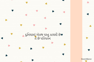 દુનિયામાં એકજ વસ્તુ કાયમી છે
તે છે પરીવાર્તન