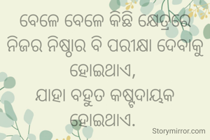 ବେଳେ ବେଳେ କିଛି କ୍ଷେତ୍ରରେ ନିଜର ନିଷ୍ଠାର ବି ପରୀକ୍ଷା ଦେବାକୁ ହୋଇଥାଏ, 
ଯାହା ବହୁତ କଷ୍ଟଦାୟକ ହୋଇଥାଏ. 