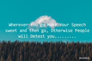 Wherever You go Make Your Speech sweet and then go, Otherwise People will Detest you.........