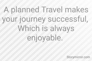 A planned Travel makes your journey successful, 
Which is always enjoyable. 
