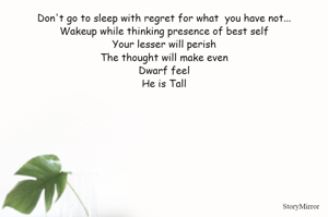 Don't go to sleep with regret for what  you have not...
Wakeup while thinking presence of best self
Your lesser will perish
The thought will make even
Dwarf feel
He is Tall
