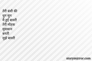 तेरी बंशी की 
धुन सुन
मै हुई बावरी
तेरी मोहक 
मुसकान
बनती
मुझे बावरी