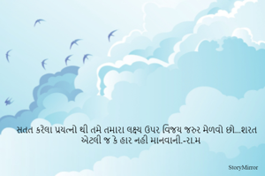 સતત કરેલા પ્રયત્નો થી તમે તમારા લક્ષ્ય ઉપર વિજય જરુર મેળવો છો...શરત એટલી જ કે હાર નહી માનવાની.-રા.મ