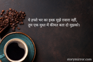 ये हफ्ते भर का इश्क़ मुझे ग़वारा नहीं,
तुम एक मुश्त में कीमत बता दो मुझको।
