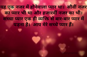 यह एक नजर में होनेवाला प्यार था।  सौवीं नजर का प्यार भी था और हजारवीं नजर का भी।  सच्चा प्यार एक ही व्यक्ति से बार-बार प्यार में पड़ना है।  आप मेरे सच्चे प्यार हैं।