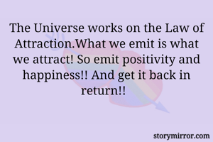 The Universe works on the Law of Attraction.What we emit is what we attract! So emit positivity and happiness!! And get it back in return!!  
