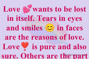 Love 💕wants to be lost in itself. Tears in eyes and smiles 😊 in faces are the reasons of love.
Love❣️ is pure and also sure. Others are the part of our life. 