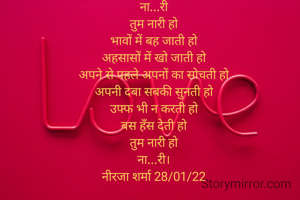 नारी

ना...री
तुम नारी हो
भावों में बह जाती हो
अहसासों में खो जाती हो
अपने से पहले अपनों का सोचती हो
अपनी दबा सबकी सुनती हो
उफ्फ भी न करती हो
बस हँस देती हो
तुम नारी हो
ना...री।
नीरजा शर्मा 28/01/22
