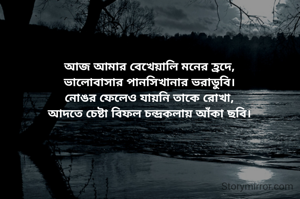 আজ আমার বেখেয়ালি মনের হ্রদে,
ভালোবাসার পানসিখানার ভরাডুবি।
নোঙর ফেলেও যায়নি তাকে রোখা,
আদতে চেষ্টা বিফল চন্দ্রকলায় আঁকা ছবি।
