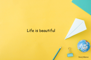 Life is beautiful 
