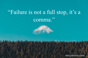“Failure is not a full stop, it’s a comma.”