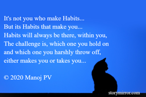It's not you who make Habits...
But its Habits that make you...
Habits will always be there, within you,
The challenge is, which one you hold on 
and which one you harshly throw off, 
either makes you or takes you...

© 2020 Manoj PV