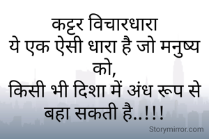 कट्टर विचारधारा
ये एक ऐसी धारा है जो मनुष्य को,
किसी भी दिशा में अंध रूप से बहा सकती है..!!!