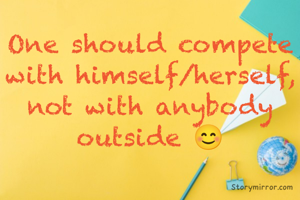 One should compete with himself/herself, not with anybody outside 😊