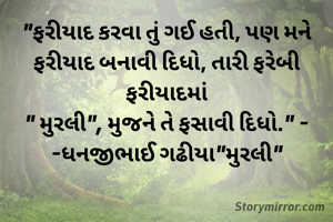 "ફરીયાદ કરવા તું ગઈ હતી, પણ મને ફરીયાદ બનાવી દિધો, તારી ફરેબી ફરીયાદમાંં
" મુરલી", મુજને તે ફસાવી દિધો." -
-ધનજીભાઈ ગઢીયા"મુરલી"