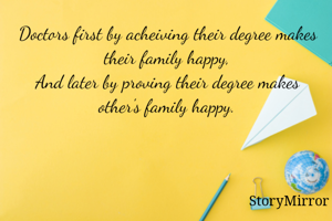 Doctors first by acheiving their degree makes their family happy,
And later by proving their degree makes other's family happy.
