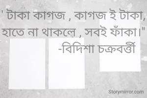 ' টাকা কাগজ , কাগজ ই টাকা, হাতে না থাকলে , সবই ফাঁকা।"
                -বিদিশা চক্রবর্ত্তী 