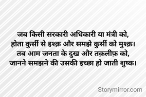 जब किसी सरकारी अधिकारी या मंत्री को,
होता कुर्सी से इश्क़ और समझे कुर्सी को मुश्क़।
तब आम जनता के दुख और तक़लीफ़ को,
जानने समझने की उसकी इच्छा हो जाती शुष्क।