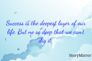 Success is the deepest layer of our life. But no so deep that we can't dig it.