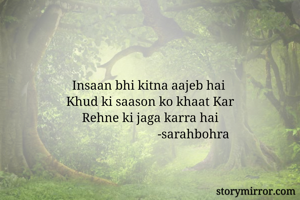 


Insaan bhi kitna aajeb hai 
Khud ki saason ko khaat Kar
Rehne ki jaga karra hai
                           -sarahbohra