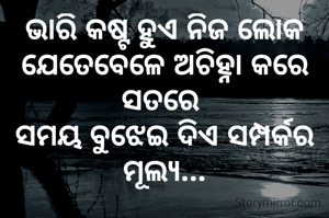 ଭାରି କଷ୍ଟ ହୁଏ ନିଜ ଲୋକ ଯେତେବେଳେ ଅଚିହ୍ନା କରେ ସତରେ 
ସମୟ ବୁଝେଇ ଦିଏ ସମ୍ପର୍କର ମୂଲ୍ୟ...

