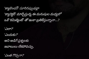 "క్యాలెండర్" మారినప్పుడల్లా 

"క్యారెక్టర్" మార్చేస్తున్న ఈ మనుషుల మధ్యలో 

ఒకే "కమిట్మెంట్" తో ఇంకా బ్రతికేస్తున్నానా...?


"ఎలా?"

"ఎందుకు?"

అని అడిగే ప్రశ్నలకు

జవాబులు లేకపోవచ్చు,


"ఎంత గొప్పగా?"

అన్న ప్రశ్నకు మాత్రం

నా నిలకడే

పైకి చెప్పలేని 

ఓ సరైన సమాధానం !