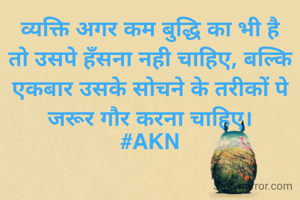व्यक्ति अगर कम बुद्धि का भी है तो उसपे हँसना नही चाहिए, बल्कि एकबार उसके सोचने के तरीकों पे जरूर गौर करना चाहिए।
#AKN