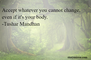 Accept whatever you cannot change, even if it's your body.
-Tushar Mandhan