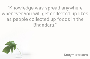 "Knowledge was spread anywhere whenever you will get collected up likes as people collected up foods in the Bhandara."