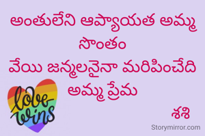 అంతులేని ఆప్యాయత అమ్మ సొంతం
వేయి జన్మలనైనా మరిపించేది
అమ్మ ప్రేమ
                                     శశి 