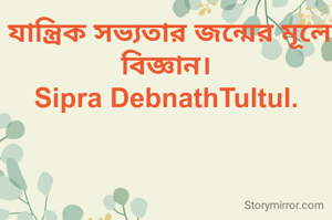  যান্ত্রিক সভ্যতার জন্মের মূলে বিজ্ঞান।
Sipra DebnathTultul.