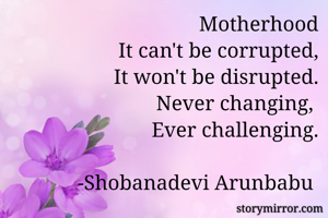 
Motherhood
It can't be corrupted,
It won't be disrupted.
Never changing, 
Ever challenging.

-Shobanadevi Arunbabu 

