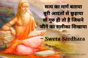 सत्य का मार्ग बताया
बुरी आदतों से छुड़ाया
वो गुरु ही तो है जिसने
जीने का सलीका सिखाया

– Sweta Sardhara 