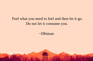Feel what you need to feel and then let it go.
Do not let it consume you.

~Dhiman