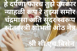 शीर्षक-दर्पणा
हे दर्पणा फारच तुझे उपकार
न्याहळी रूप रे तुझ्या समोर
चंद्रमासा अति सुंदर स्वरूप
स्वेतवस्त्री शोभती ओठ नेत्र

             श्री सी.एच.बिसेन