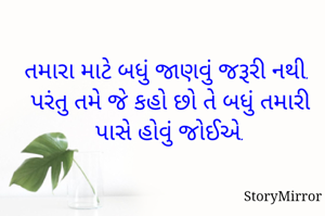 તમારા માટે બધું જાણવું જરૂરી નથી.  પરંતુ તમે જે કહો છો તે બધું તમારી પાસે હોવું જોઈએ.