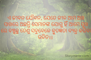 ଏ ଜୀବନ ଯୌବନ, ଯେତେ ଜୀବ ଆମ ଅଖ ପାଖରେ ଅଛନ୍ତି ସେମାନଙ୍କ ଯୋଗୁ ହିଁ ଆମେ ସୁଖ ରେ ବଞ୍ଚୁଛୁ ତେଣୁ ସବୁବେଳେ କ୍ରୁତଜ୍ଞତା ବ୍ୟକ୍ତ କରିବା ଉଚିତ।। 