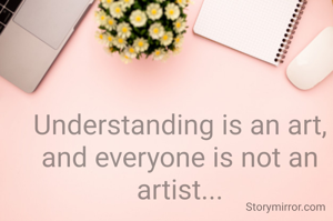 Understanding is an art, and everyone is not an artist...