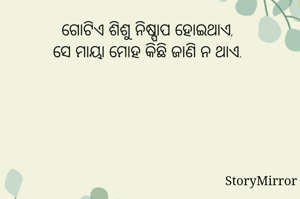 ଗୋଟିଏ ଶିଶୁ ନିଷ୍ପାପ ହୋଇଥାଏ, 
ସେ ମାୟା ମୋହ କିଛି ଜାଣି ନ ଥାଏ. 