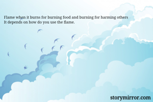 Flame when it burns for burning food and burning for harming others
It depends on how do you use the flame.