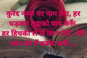 कुरेद नब्ज़ पर नाम तेरा, हर धड़कन तुझको याद करूँ,
हर हिचकी ले ले जान तेरी, मेरी जान को मैं बर्बाद करूँ....