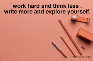 work hard and think less .
write more and explore yourself.
