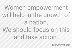 Women empowerment will help in the growth of a nation,
We should focus on this and take action.