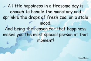 A little happiness in a tiresome day is enough to handle the monotony and sprinkle the drops of fresh zeal on a stale mood.
And being the reason for that happiness makes you the most special person at that moment!