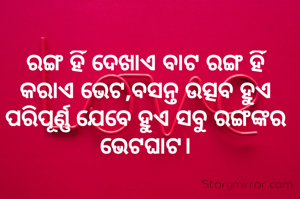 ରଙ୍ଗ ହିଁ ଦେଖାଏ ବାଟ ରଙ୍ଗ ହିଁ କରାଏ ଭେଟ,ବସନ୍ତ ଉତ୍ସବ ହୁଏ ପରିପୂର୍ଣ୍ଣ ଯେବେ ହୁଏ ସବୁ ରଙ୍ଗଙ୍କର ଭେଟଘାଟ।