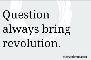 Question always bring revolution.