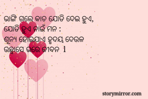 ଭାଙ୍ଗି ଗଲେ କାଚ ଯୋଡି ଦେଇ ହୁଏ, 
ଯୋଡି ହୁଏ ନାଇଁ ମନ :
ଶୂନ୍ୟ ହୋଇଯାଏ ହୃଦୟ ଦେଉଳ 
ଉଛ୍ୱାସେ ଭରେ ଜୀବନ  l 